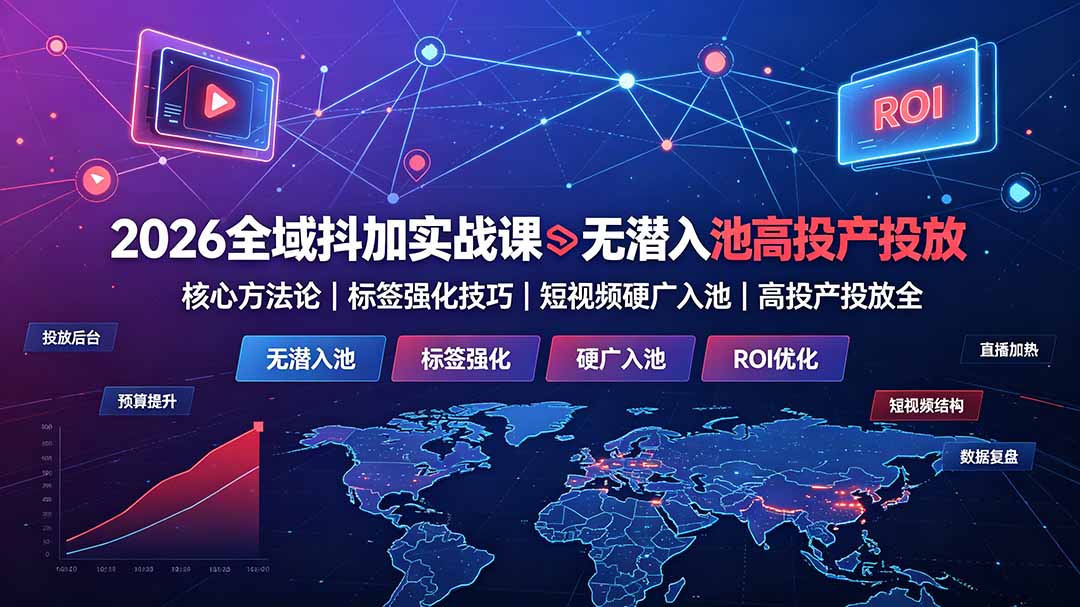 [短视频运营]（19341期）2026全域抖加实战课：无潜入池核心方法论｜标签强化技巧｜短视频硬广入池｜高投产投放全教程