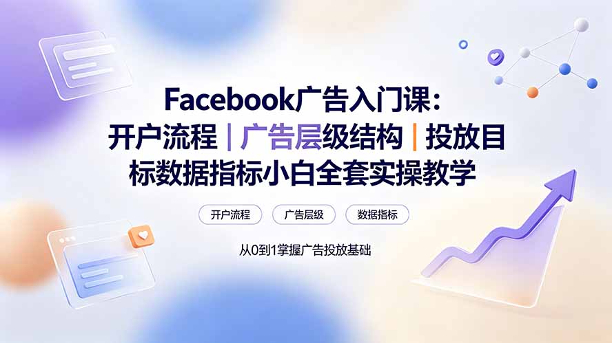 [跨境电商]（19464期） Facebook广告入门课：开户流程｜广告层级结构｜投放目标数据指标小白全套实操教学-第1张图片-智慧创业网