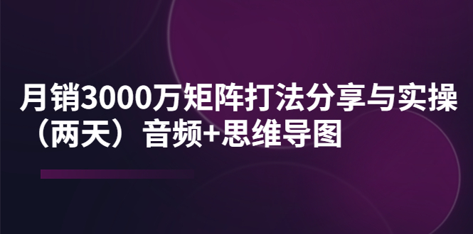 [创业项目]（3748期）某线下培训：月销3000万矩阵打法分享与实操（两天）音频+思维导图