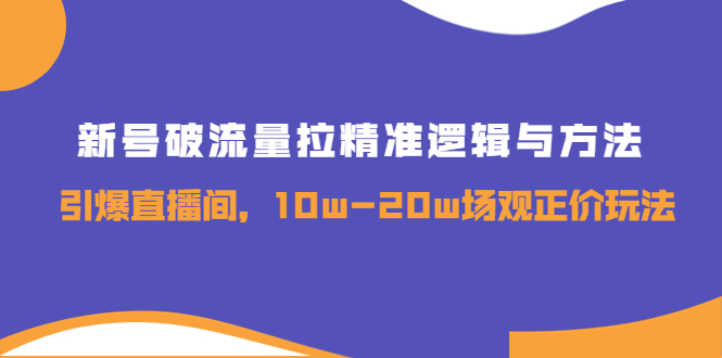 [直播带货]（3689期）新号破流量拉精准逻辑与方法，引爆直播间，10w-20w场观正价玩法