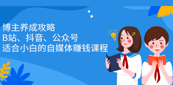 [新媒体]（2229期）博主养成攻略（B站、抖音、公众号），适合小白的自媒体赚钱课程