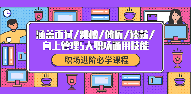 [创业项目]（4026期）职场进阶必学课程：涵盖面试/跳槽/简历/谈薪/向上管理5大职场通用技能