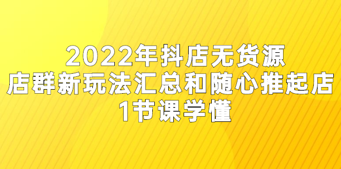 [短视频运营]（2554期）2022年抖店无货源店群新玩法汇总和随心推起店 1节课学懂-第1张图片-智慧创业网