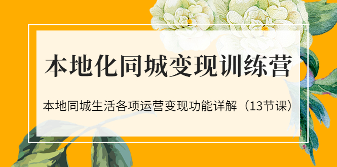 [创业项目]（3107期）本地化同城变现训练营：本地同城生活各项运营变现功能详解（13节课）