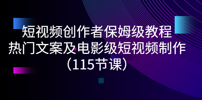[短视频运营]（2700期）短视频创作者保姆级教程：热门文案及电影级短视频制作（115节课）