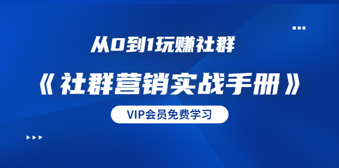 [引流-涨粉-软件]（1454期）从0到1玩赚社群《社群营销实战手册》干货满满，多种变现模式（21节）-第1张图片-智慧创业网