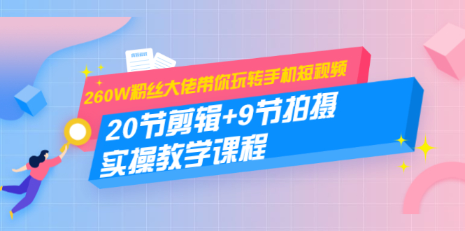 [短视频运营]（1457期）260W粉丝大佬带你玩转手机短视频：20节剪辑+9节拍摄 实操教学课程
