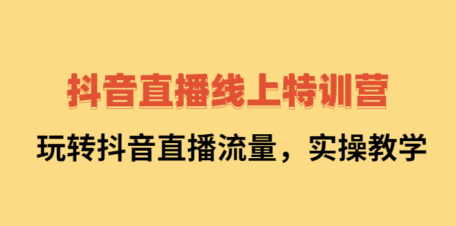 [直播带货]（2267期）抖音直播线上特训营：玩转抖音直播流量，实操教学