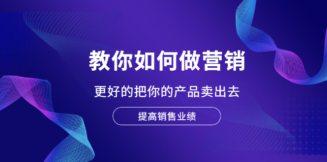 [营销-成交]（2028期）教你如何做营销，更好的把你的产品卖出去 提高销售业绩