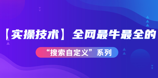 [短视频运营]（3909期）【实操技术】全网最牛最全的“搜索自定义”系列！价值698元