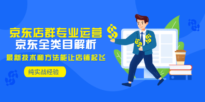 [国内电商]（2925期）京东店群专业运营：京东全类目解析，最新技术和方法能让店铺起飞，纯实操