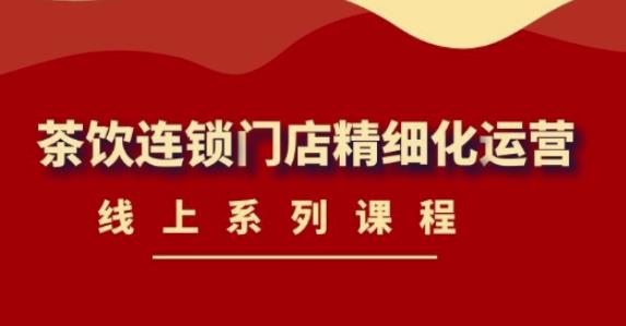 [创业项目]（4254期）《茶饮连锁门店精细化运营》线上系列课程，茶饮门店经营必备课程-价值458元-第1张图片-智慧创业网