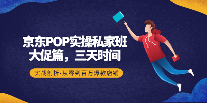 [国内电商]（4258期）京东POP实操私家班：大促篇，3天时间，实战剖析-从零到百万爆款店铺