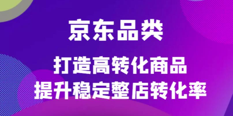 [国内电商]（4383期）京东电商品类定制培训课程，打造高转化商品提升稳定整店转化率