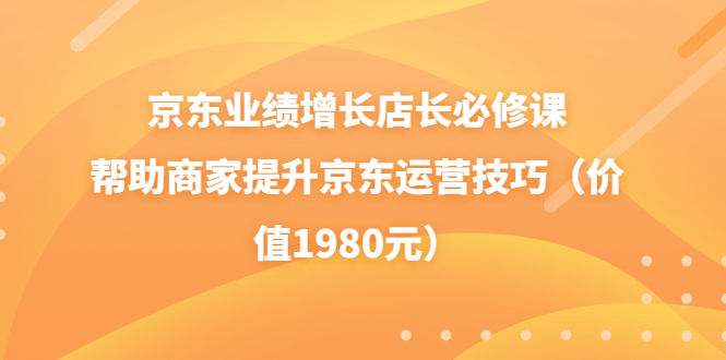[国内电商]（3489期）京东业绩增长店长必修课：帮助商家提升京东运营技巧（价值1980元）-第1张图片-智慧创业网