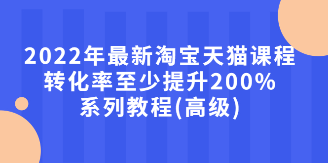 [国内电商]（2660期）2022年最新淘宝天猫课程-转化率至少提升200%系列教程(高级)-第1张图片-智慧创业网