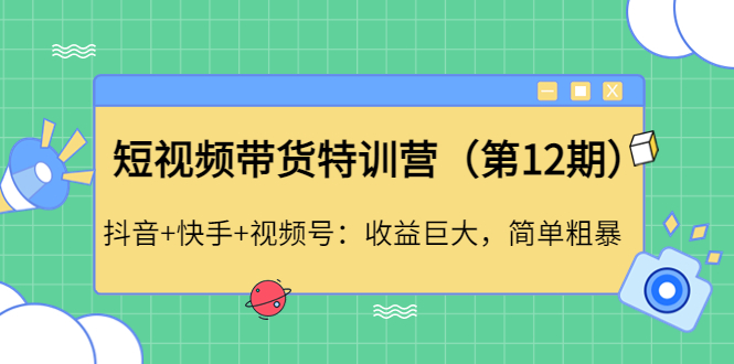 [短视频运营]（4406期）短视频带货特训营（第12期）抖音+快手+视频号：收益巨大，简单粗暴！