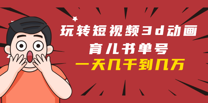 [短视频运营]（1609期）玩转短视频3D动画育儿书单号：实战操作一天几千，好的时候一天几万收益