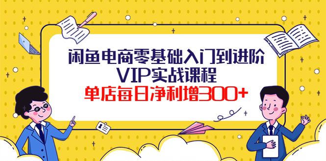 [无货源]（3991期）闲鱼电商零基础入门到进阶VIP实战课程，单店每日净利增300+（37节课）