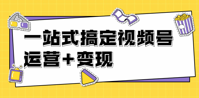 [短视频运营]（1703期）秋叶大叔4门课一站式搞定视频号运营+变现【无水印】【完结】-第1张图片-智慧创业网