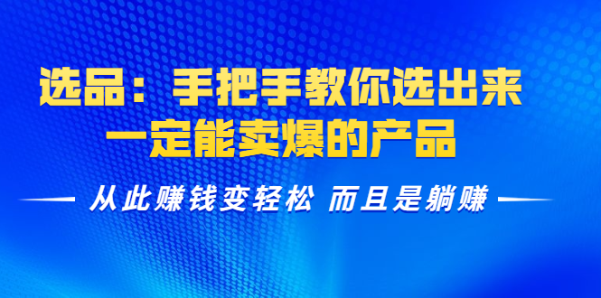 [热门给力项目]（1367期）选品：手把手教你选出来，一定能卖爆的产品  从此赚钱变轻松 而且是躺赚