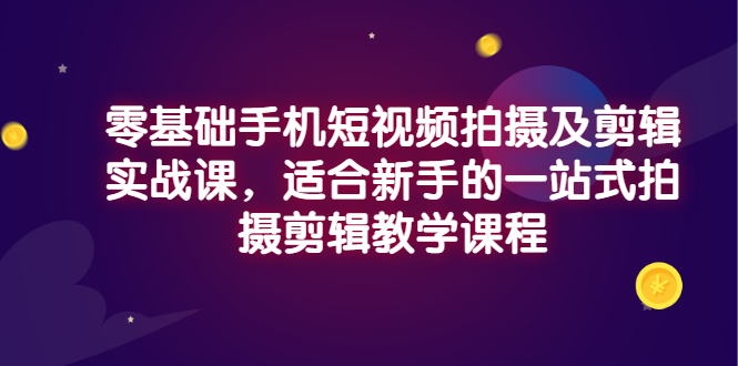 [热门给力项目]（2921期）零基础手机短视频拍摄及剪辑实战课，适合新手的一站式拍摄剪辑教学课程