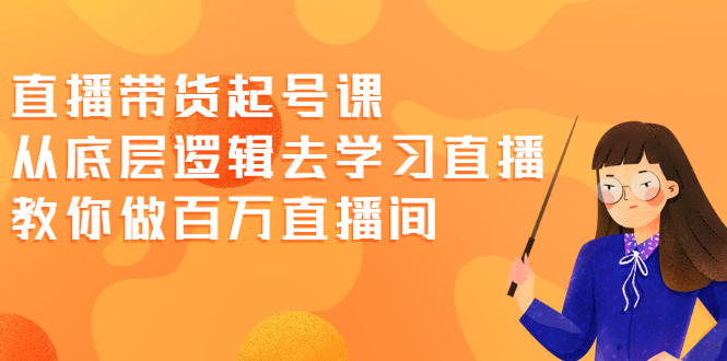 [直播带货]（2008期）直播带货起号课，从底层逻辑去学习直播 教你做百万直播间
