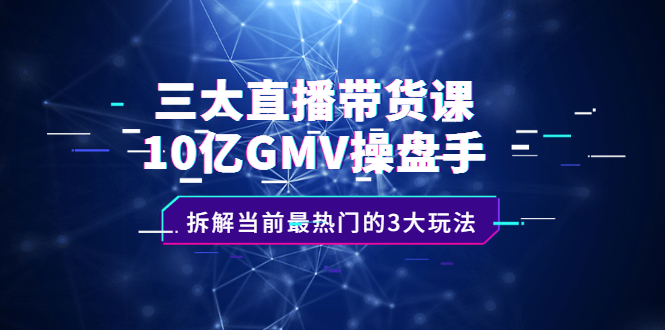 [直播带货]（2140期）三大直播带货课：10亿GMV操盘手，拆解当前最热门的3大玩法