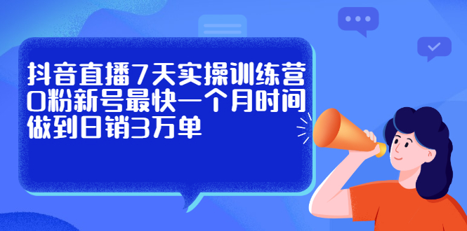 [直播带货]（2160期）抖音直播7天实操训练营，0粉新号最快一个月时间做到日销3万单