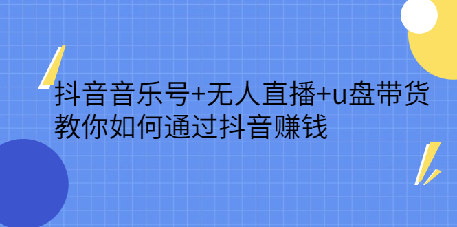 [直播带货]（2316期）抖音音乐号+无人直播+u盘带货，教你如何通过抖音赚钱