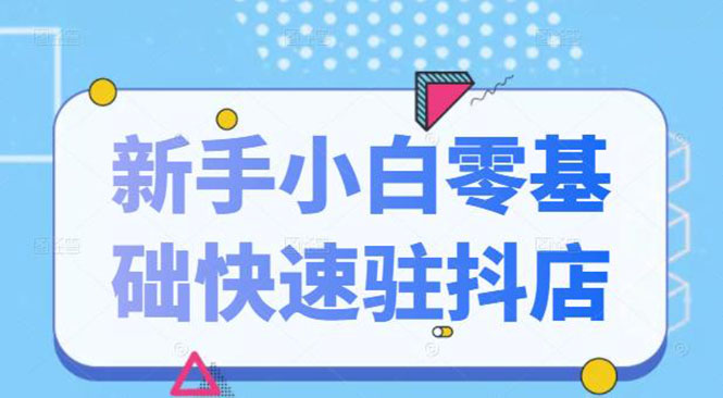 [抖音小店]（2113期）抖音小店新手小白零基础快速入驻抖店100%开通（全套11节课程）