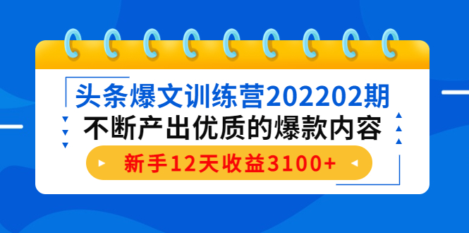[新媒体]（4167期）头条爆文训练营202202期，不断产出优质的爆款内容，新手12天收益3100+