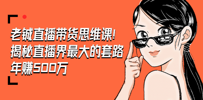 [直播带货]（1466期）老铖直播带货思维课，揭秘直播界最大的套路，年赚500万 疯狂大卖（无水印）-第1张图片-智慧创业网