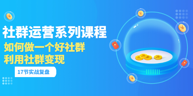 [新媒体]（3280期）「社群运营系列课程」如何做一个好社群，利用社群变现（17节实战复盘）