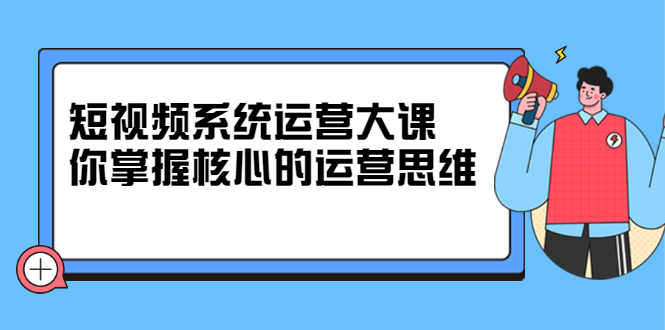 [短视频运营]（2322期）短视频系统运营大课，你掌握核心的运营思维