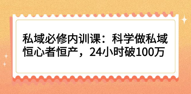 [引流-涨粉-软件]（2214期）私域必修内训课：科学做私域，恒心者恒产，24小时破100万-第1张图片-智慧创业网