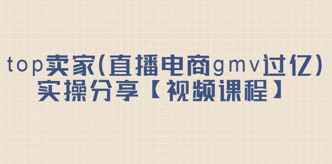 [国内电商]（2182期）top卖家（直播电商gmv过亿）实操分享【视频课程】-第1张图片-智慧创业网