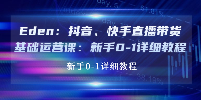 [热门给力项目]（3848期）Eden：抖音、快手直播带货基础运营课：新手0-1详细教程