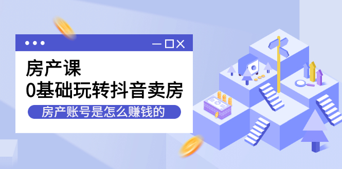 [创业项目]（2231期）房产课，0基础玩转抖音卖房，房产账号是怎么赚钱的-第1张图片-智慧创业网