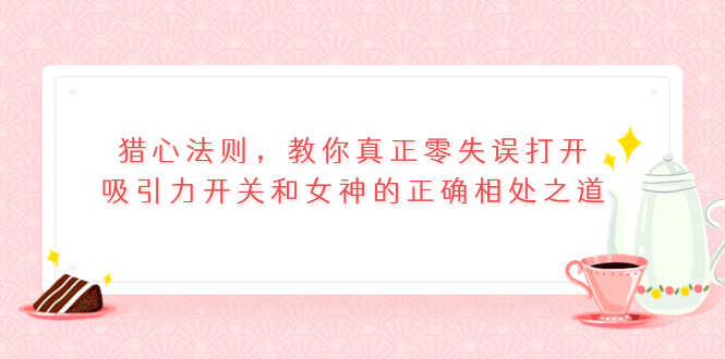 [虚拟资源]（3717期）猎心法则，教你真正零失误打开吸引力开关和女神的正确相处之道-第1张图片-智慧创业网