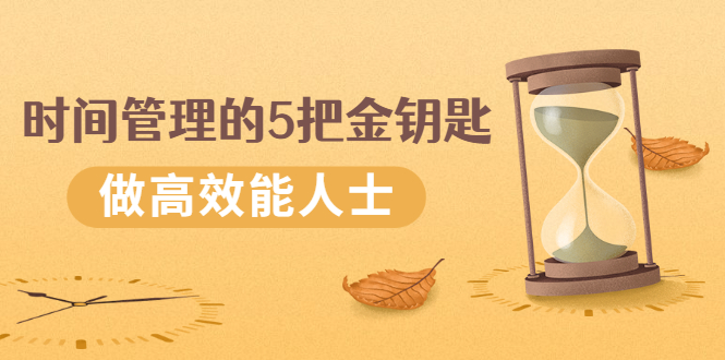 [创业项目]（2493期）《时间管理的5把金钥匙》提升你的时间和生活掌控力 做高效能人士-第1张图片-智慧创业网