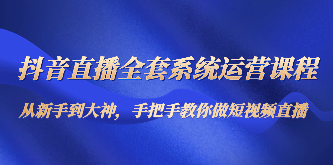 [直播带货]（4458期）抖音直播全套系统运营课程：从新手到大神，手把手教你做直播短视频
