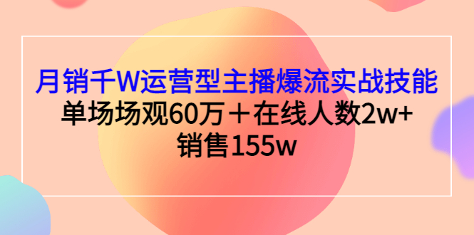 [直播带货]（2807期）月销千W运营型主播爆流实战技能，单场场观60万＋在线人数2w+销售155w