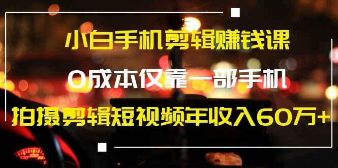 [短视频运营]（1184期）小白手机剪辑赚钱课，0成本仅靠一部手机，拍摄剪辑短视频年收入60万+-第2张图片-智慧创业网