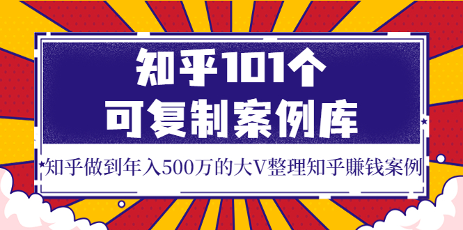 [创业项目]（3673期）知乎101个可复制案例库，知乎做到年入500万的大V整理知乎賺钱案例！-第1张图片-智慧创业网