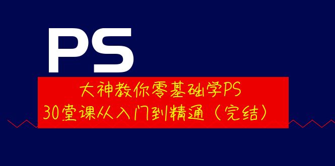 [美工-设计-建站]（3772期）大神教你零基础学PS，30堂课从入门到精通（完结）