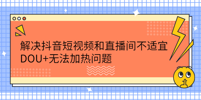 [直播带货]（2221期）解决抖音短视频和直播间不适宜，DOU+无法加热问题