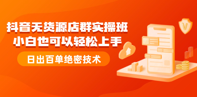 [无货源]（2173期）抖音无货源店群实操班：小白也可以轻松上手，日出百单绝密技术-第1张图片-智慧创业网