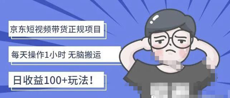 [短视频运营]（4310期）京东短视频带货项目：每天操作2小时，月收益3000+副业项目-价值1988元