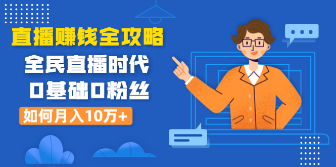 [直播带货]（1316期）直播赚钱全攻略：全民直播时代，0基础0粉丝如何月入10万+（全套课程）
